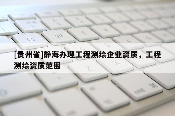 [貴州省]靜海辦理工程測(cè)繪企業(yè)資質(zhì)，工程測(cè)繪資質(zhì)范圍