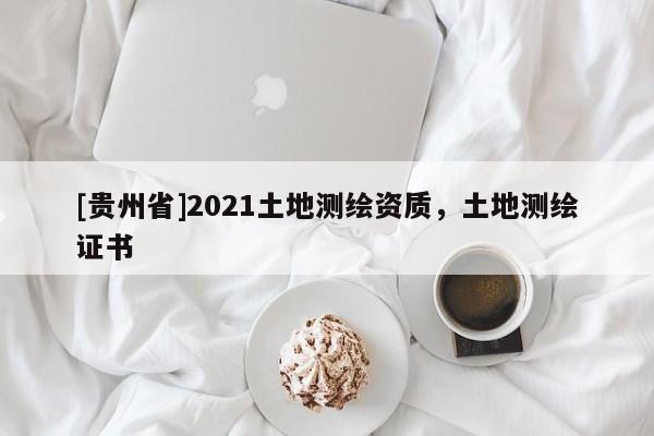 [貴州省]2021土地測(cè)繪資質(zhì)，土地測(cè)繪證書(shū)