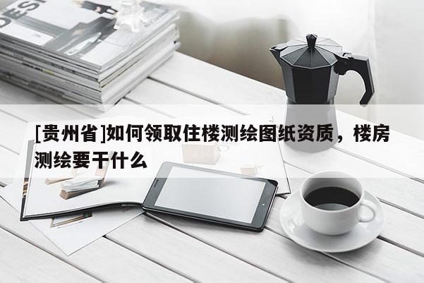 [貴州省]如何領(lǐng)取住樓測繪圖紙資質(zhì)，樓房測繪要干什么
