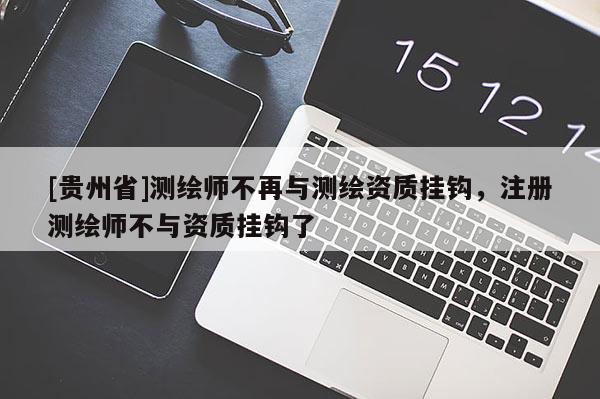 [貴州省]測(cè)繪師不再與測(cè)繪資質(zhì)掛鉤，注冊(cè)測(cè)繪師不與資質(zhì)掛鉤了