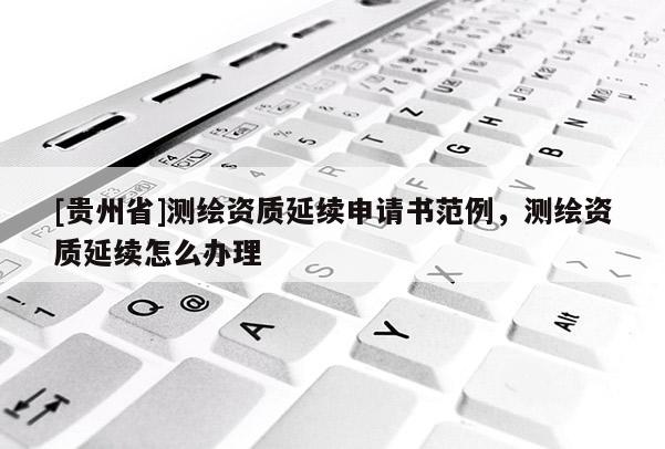 [貴州省]測繪資質(zhì)延續(xù)申請書范例，測繪資質(zhì)延續(xù)怎么辦理