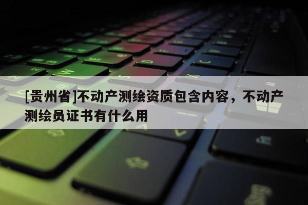 [貴州省]不動(dòng)產(chǎn)測(cè)繪資質(zhì)包含內(nèi)容，不動(dòng)產(chǎn)測(cè)繪員證書(shū)有什么用