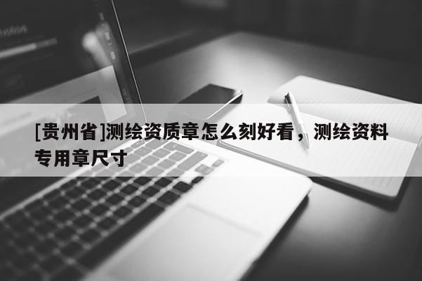[貴州省]測繪資質(zhì)章怎么刻好看，測繪資料專用章尺寸