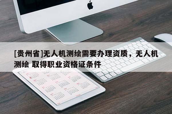 [貴州省]無(wú)人機(jī)測(cè)繪需要辦理資質(zhì)，無(wú)人機(jī)測(cè)繪 取得職業(yè)資格證條件