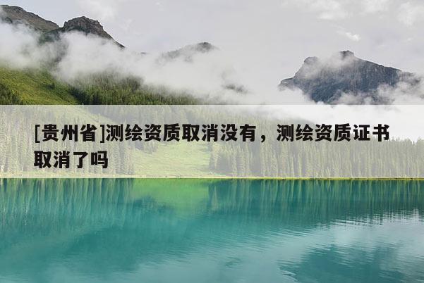 [貴州省]測(cè)繪資質(zhì)取消沒有，測(cè)繪資質(zhì)證書取消了嗎