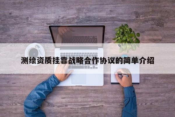 測繪資質(zhì)掛靠戰(zhàn)略合作協(xié)議的簡單介紹