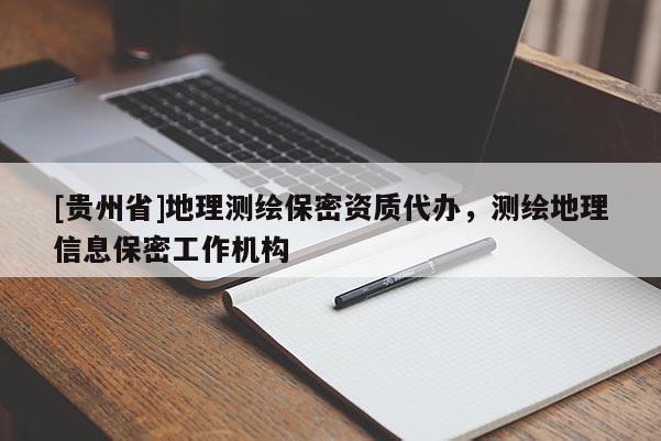 [貴州省]地理測(cè)繪保密資質(zhì)代辦，測(cè)繪地理信息保密工作機(jī)構(gòu)