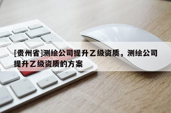 [貴州省]測(cè)繪公司提升乙級(jí)資質(zhì)，測(cè)繪公司提升乙級(jí)資質(zhì)的方案