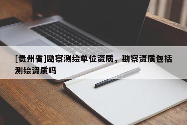 [貴州省]勘察測繪單位資質(zhì)，勘察資質(zhì)包括測繪資質(zhì)嗎