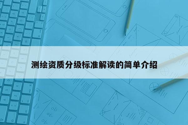 測繪資質(zhì)分級標準解讀的簡單介紹
