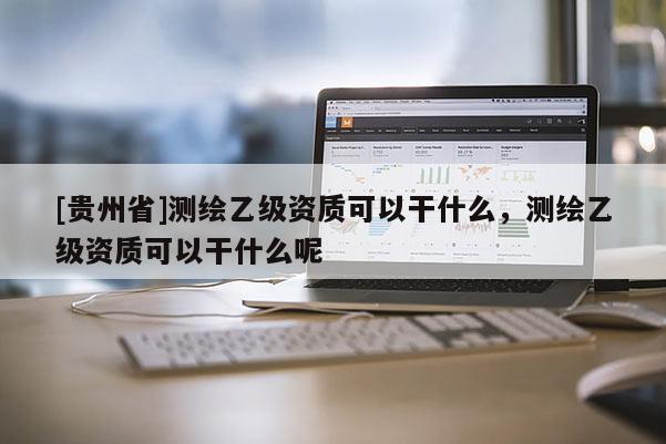 [貴州省]測繪乙級資質(zhì)可以干什么，測繪乙級資質(zhì)可以干什么呢