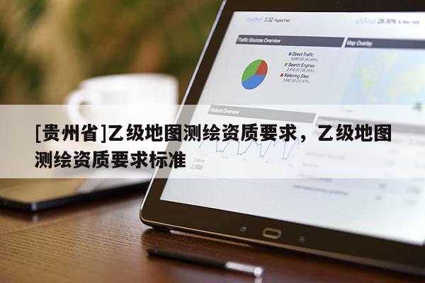 [貴州省]乙級(jí)地圖測(cè)繪資質(zhì)要求，乙級(jí)地圖測(cè)繪資質(zhì)要求標(biāo)準(zhǔn)