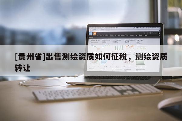 [貴州省]出售測繪資質(zhì)如何征稅，測繪資質(zhì)轉(zhuǎn)讓