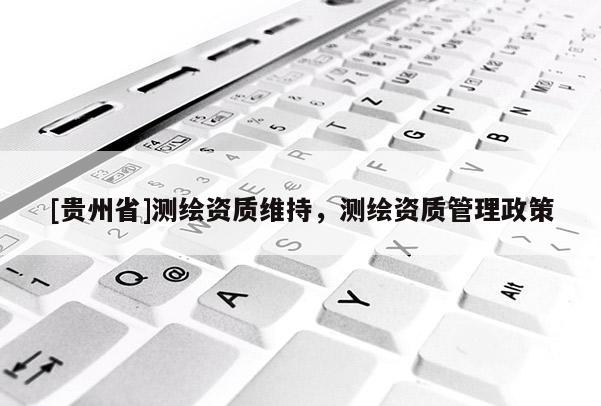 [貴州省]測繪資質維持，測繪資質管理政策
