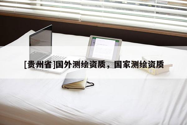 [貴州省]國(guó)外測(cè)繪資質(zhì)，國(guó)家測(cè)繪資質(zhì)