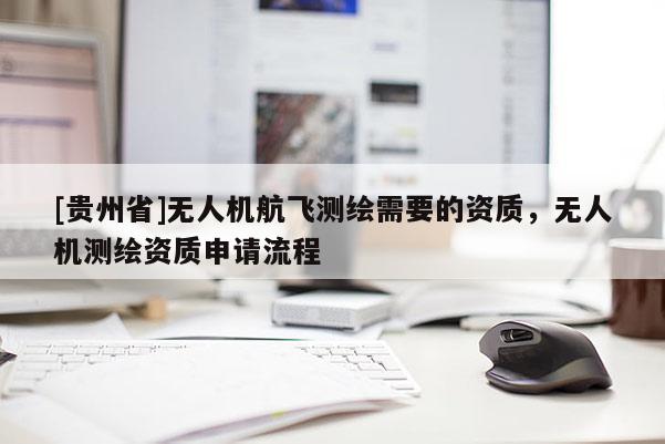 [貴州省]無人機(jī)航飛測繪需要的資質(zhì)，無人機(jī)測繪資質(zhì)申請流程