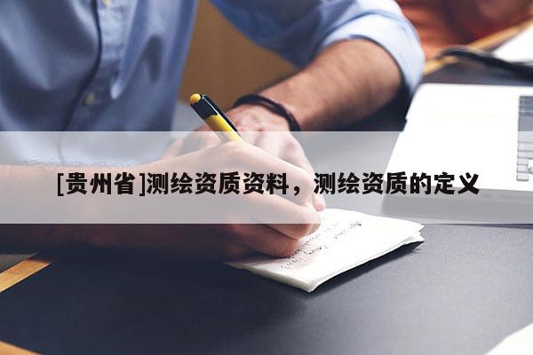 [貴州省]測(cè)繪資質(zhì)資料，測(cè)繪資質(zhì)的定義