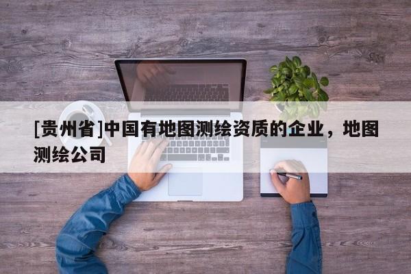 [貴州省]中國(guó)有地圖測(cè)繪資質(zhì)的企業(yè)，地圖測(cè)繪公司