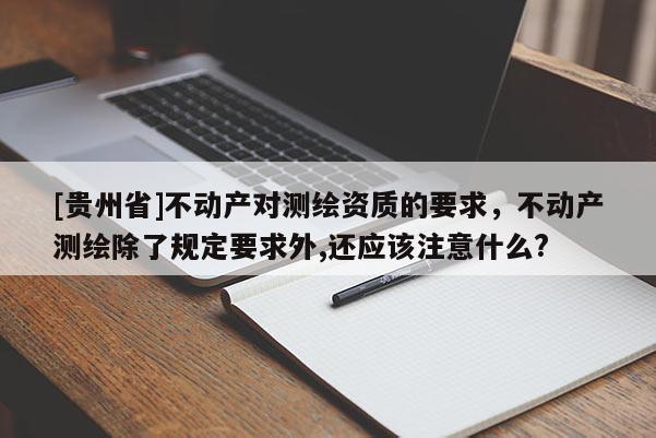 [貴州省]不動(dòng)產(chǎn)對(duì)測(cè)繪資質(zhì)的要求，不動(dòng)產(chǎn)測(cè)繪除了規(guī)定要求外,還應(yīng)該注意什么?