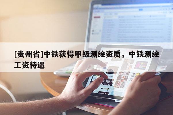 [貴州省]中鐵獲得甲級測繪資質(zhì)，中鐵測繪工資待遇