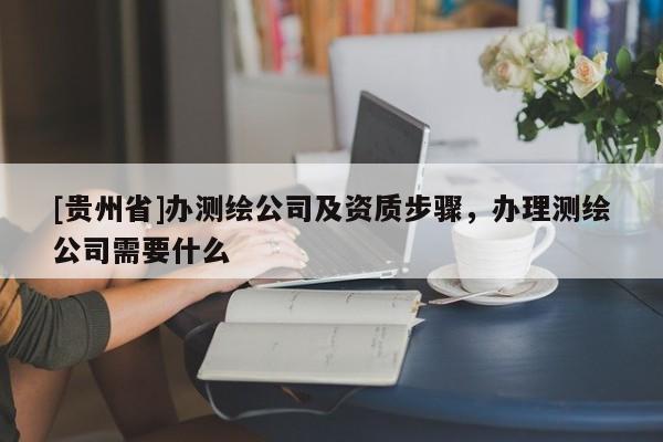 [貴州省]辦測(cè)繪公司及資質(zhì)步驟，辦理測(cè)繪公司需要什么