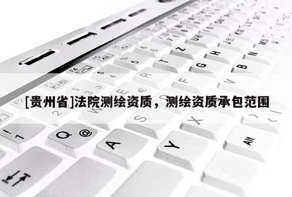 [貴州省]法院測(cè)繪資質(zhì)，測(cè)繪資質(zhì)承包范圍