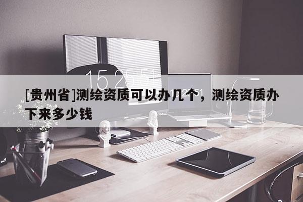 [貴州省]測繪資質(zhì)可以辦幾個，測繪資質(zhì)辦下來多少錢