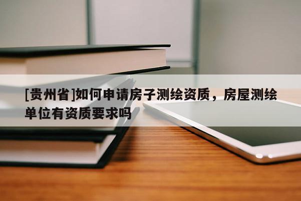 [貴州省]如何申請(qǐng)房子測(cè)繪資質(zhì)，房屋測(cè)繪單位有資質(zhì)要求嗎