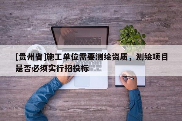 [貴州省]施工單位需要測繪資質(zhì)，測繪項目是否必須實行招投標