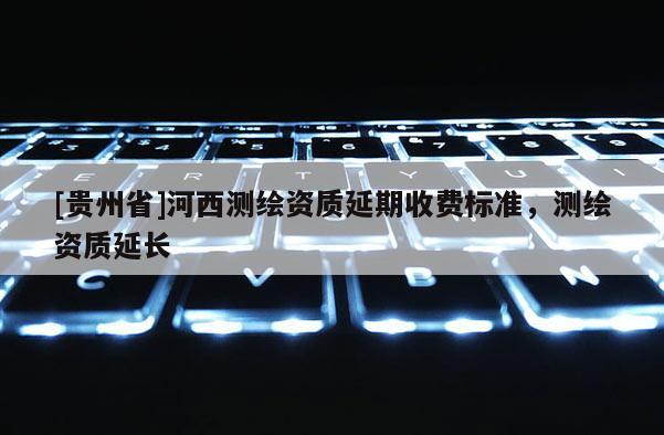 [貴州省]河西測(cè)繪資質(zhì)延期收費(fèi)標(biāo)準(zhǔn)，測(cè)繪資質(zhì)延長(zhǎng)