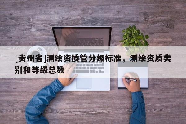 [貴州省]測繪資質(zhì)管分級標(biāo)準(zhǔn)，測繪資質(zhì)類別和等級總數(shù)