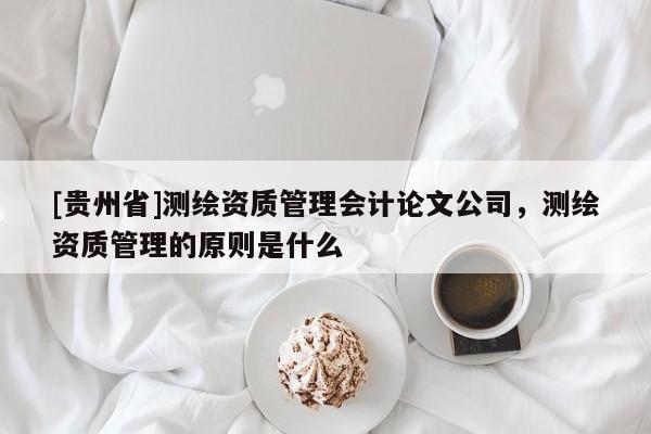 [貴州省]測繪資質管理會計論文公司，測繪資質管理的原則是什么