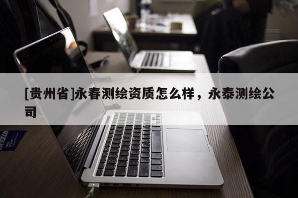 [貴州省]永春測繪資質(zhì)怎么樣，永泰測繪公司