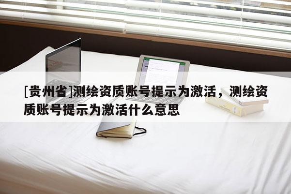 [貴州省]測繪資質(zhì)賬號提示為激活，測繪資質(zhì)賬號提示為激活什么意思