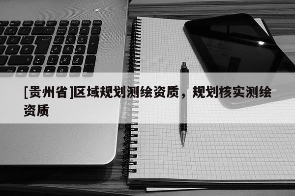 [貴州省]區(qū)域規(guī)劃測繪資質，規(guī)劃核實測繪資質