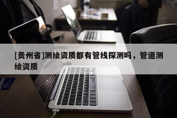 [貴州省]測繪資質(zhì)都有管線探測嗎，管道測繪資質(zhì)