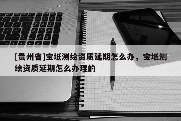 [貴州省]寶坻測(cè)繪資質(zhì)延期怎么辦，寶坻測(cè)繪資質(zhì)延期怎么辦理的