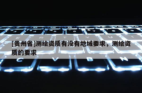 [貴州省]測(cè)繪資質(zhì)有沒有地域要求，測(cè)繪資質(zhì)的要求