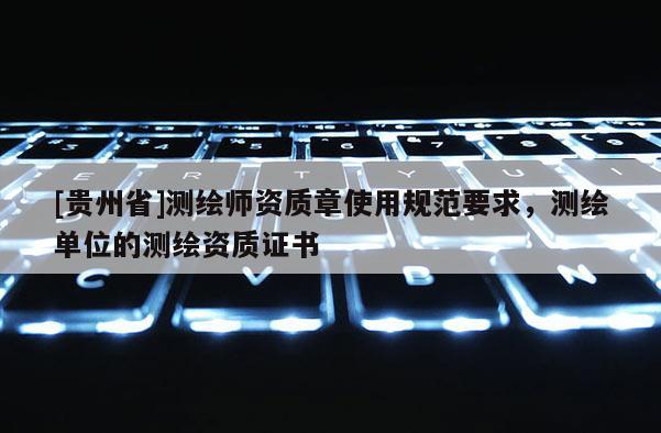 [貴州省]測繪師資質(zhì)章使用規(guī)范要求，測繪單位的測繪資質(zhì)證書