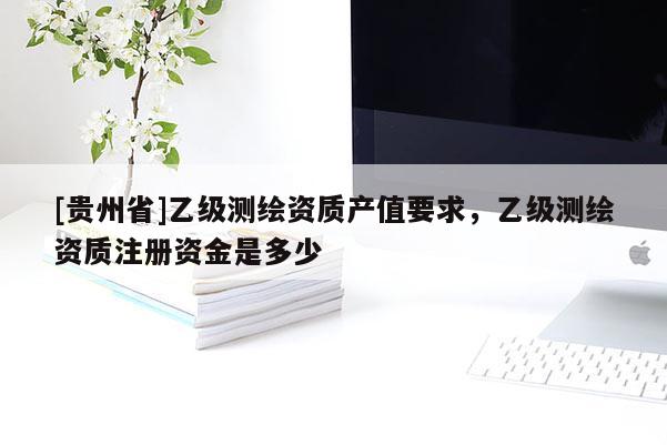 [貴州省]乙級測繪資質(zhì)產(chǎn)值要求，乙級測繪資質(zhì)注冊資金是多少