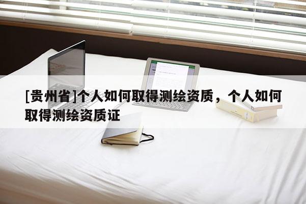 [貴州省]個人如何取得測繪資質(zhì)，個人如何取得測繪資質(zhì)證