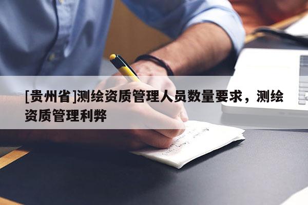 [貴州省]測繪資質(zhì)管理人員數(shù)量要求，測繪資質(zhì)管理利弊