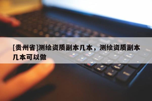 [貴州省]測(cè)繪資質(zhì)副本幾本，測(cè)繪資質(zhì)副本幾本可以做