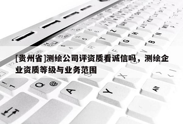[貴州省]測繪公司評(píng)資質(zhì)看誠信嗎，測繪企業(yè)資質(zhì)等級(jí)與業(yè)務(wù)范圍