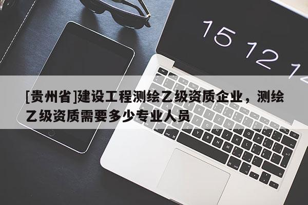 [貴州省]建設(shè)工程測繪乙級資質(zhì)企業(yè)，測繪乙級資質(zhì)需要多少專業(yè)人員