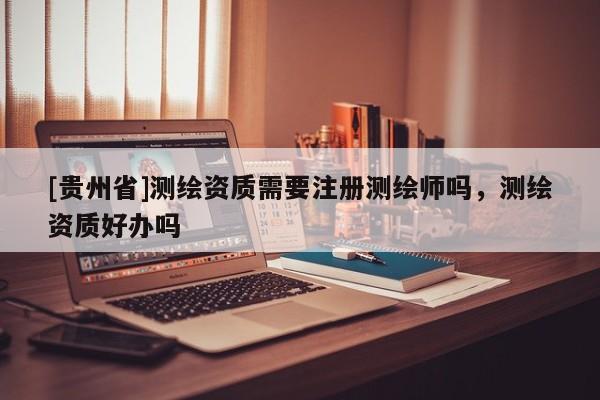 [貴州省]測繪資質(zhì)需要注冊測繪師嗎，測繪資質(zhì)好辦嗎