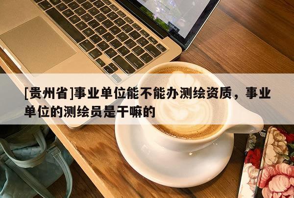 [貴州省]事業(yè)單位能不能辦測(cè)繪資質(zhì)，事業(yè)單位的測(cè)繪員是干嘛的