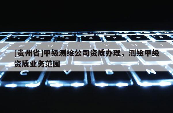 [貴州省]甲級(jí)測(cè)繪公司資質(zhì)辦理，測(cè)繪甲級(jí)資質(zhì)業(yè)務(wù)范圍