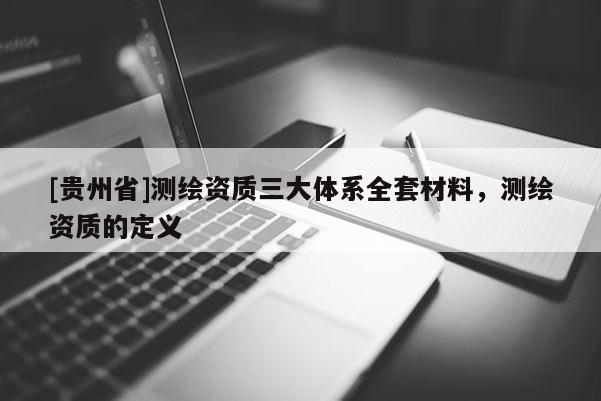 [貴州省]測繪資質三大體系全套材料，測繪資質的定義