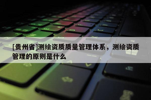 [貴州省]測(cè)繪資質(zhì)質(zhì)量管理體系，測(cè)繪資質(zhì)管理的原則是什么